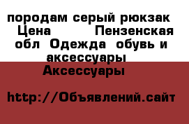 породам серый рюкзак. › Цена ­ 100 - Пензенская обл. Одежда, обувь и аксессуары » Аксессуары   